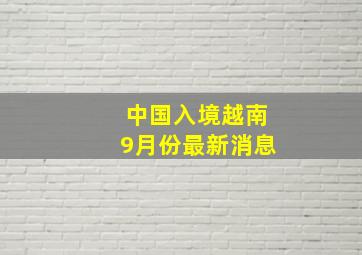 中国入境越南9月份最新消息