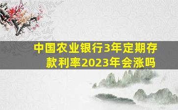 中国农业银行3年定期存款利率2023年会涨吗