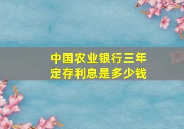 中国农业银行三年定存利息是多少钱