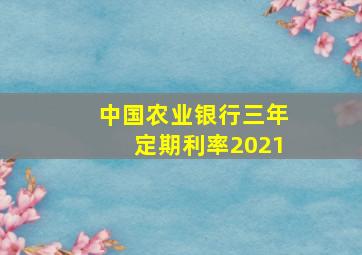 中国农业银行三年定期利率2021