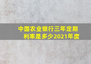 中国农业银行三年定期利率是多少2021年度