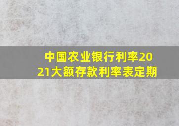 中国农业银行利率2021大额存款利率表定期