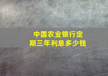 中国农业银行定期三年利息多少钱