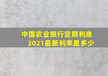 中国农业银行定期利息2021最新利率是多少