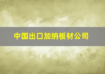 中国出口加纳板材公司