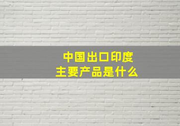 中国出口印度主要产品是什么