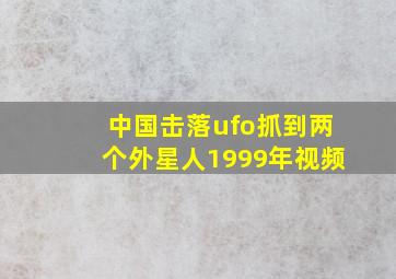 中国击落ufo抓到两个外星人1999年视频