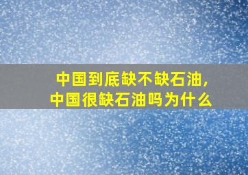 中国到底缺不缺石油,中国很缺石油吗为什么