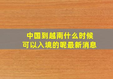 中国到越南什么时候可以入境的呢最新消息