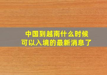 中国到越南什么时候可以入境的最新消息了