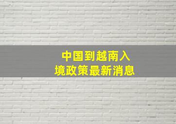 中国到越南入境政策最新消息