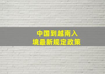 中国到越南入境最新规定政策