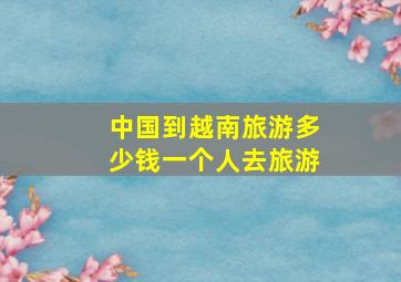 中国到越南旅游多少钱一个人去旅游