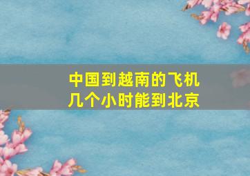 中国到越南的飞机几个小时能到北京