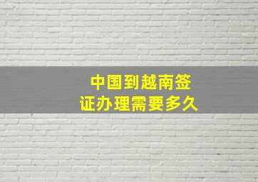 中国到越南签证办理需要多久