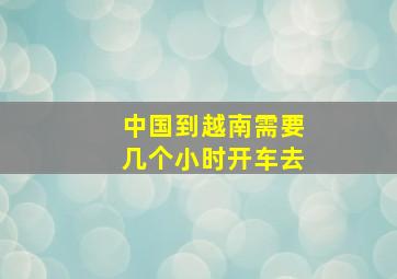 中国到越南需要几个小时开车去