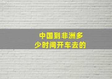 中国到非洲多少时间开车去的