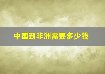 中国到非洲需要多少钱