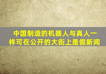 中国制造的机器人与真人一样可在公开的大街上是假新闻