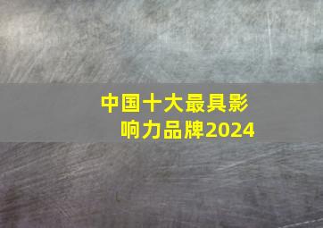 中国十大最具影响力品牌2024