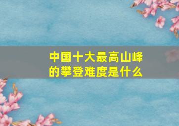 中国十大最高山峰的攀登难度是什么