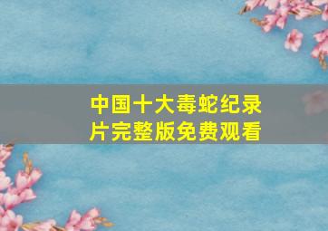 中国十大毒蛇纪录片完整版免费观看