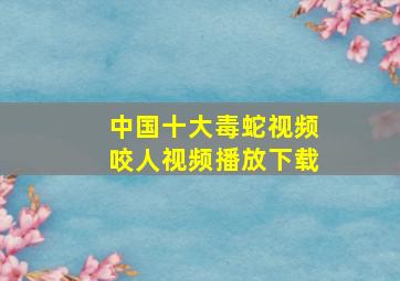 中国十大毒蛇视频咬人视频播放下载