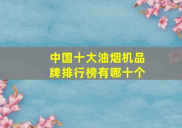 中国十大油烟机品牌排行榜有哪十个