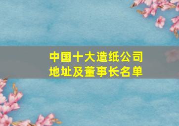 中国十大造纸公司地址及董事长名单