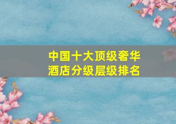 中国十大顶级奢华酒店分级层级排名