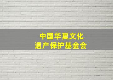 中国华夏文化遗产保护基金会