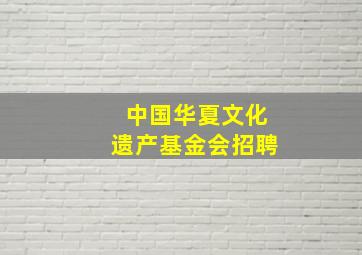 中国华夏文化遗产基金会招聘