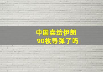 中国卖给伊朗90枚导弹了吗