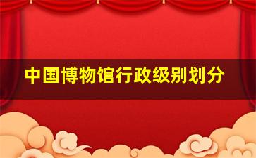 中国博物馆行政级别划分