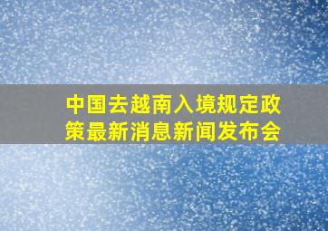 中国去越南入境规定政策最新消息新闻发布会