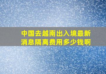 中国去越南出入境最新消息隔离费用多少钱啊