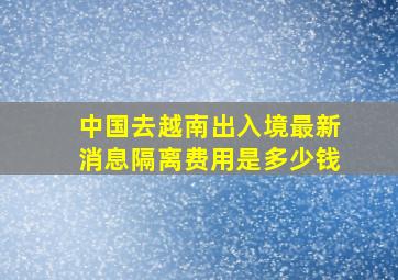 中国去越南出入境最新消息隔离费用是多少钱