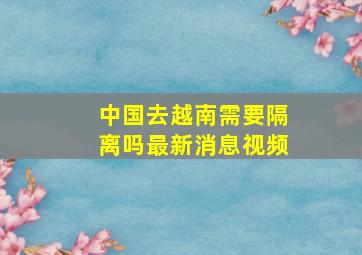 中国去越南需要隔离吗最新消息视频