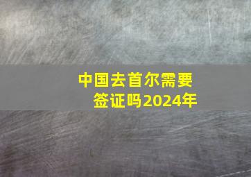 中国去首尔需要签证吗2024年