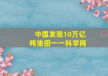 中国发现10万亿吨油田一一科学网