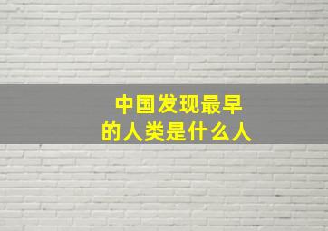 中国发现最早的人类是什么人