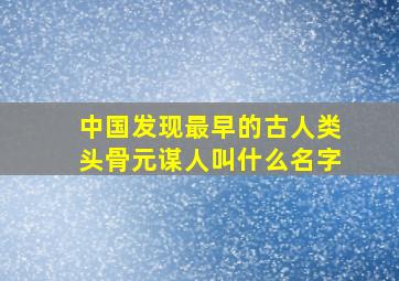 中国发现最早的古人类头骨元谋人叫什么名字