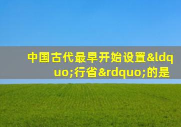 中国古代最早开始设置“行省”的是