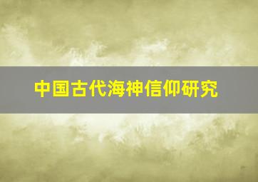 中国古代海神信仰研究