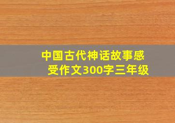 中国古代神话故事感受作文300字三年级