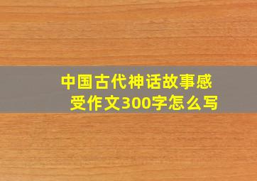 中国古代神话故事感受作文300字怎么写