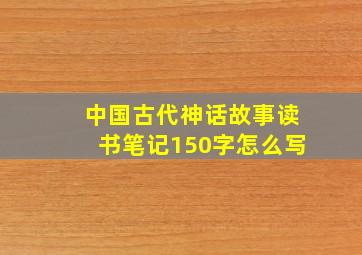 中国古代神话故事读书笔记150字怎么写