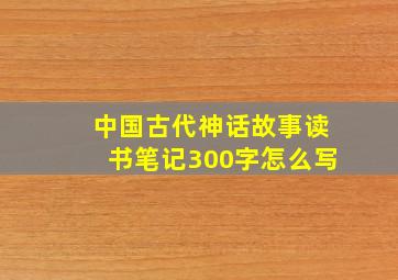 中国古代神话故事读书笔记300字怎么写