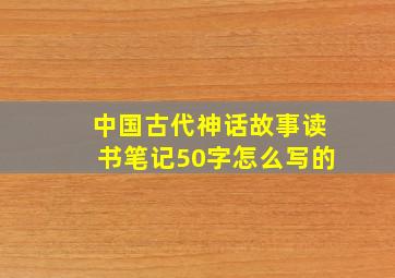 中国古代神话故事读书笔记50字怎么写的