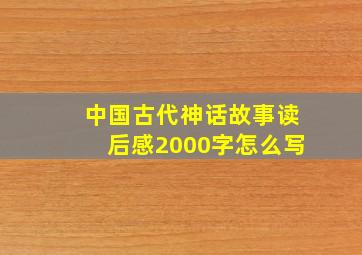 中国古代神话故事读后感2000字怎么写